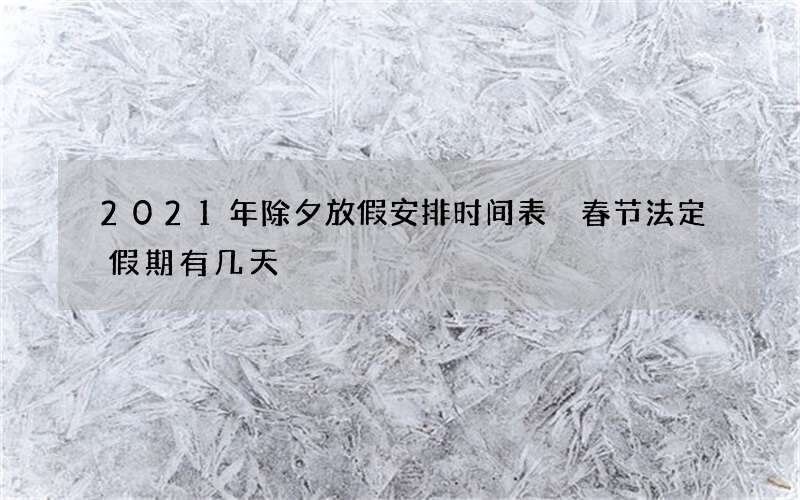 2021年除夕放假安排时间表 春节法定假期有几天